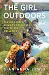 The Girl Outdoors : the Wild Girls Guide to Adventure, Travel and Wellbeing